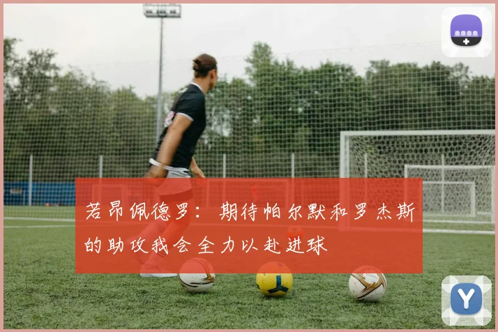 若昂佩德罗：期待帕尔默和罗杰斯的助攻我会全力以赴进球
