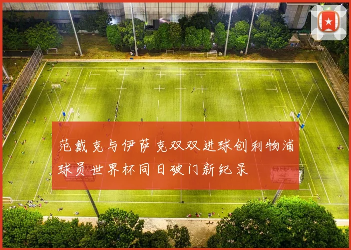 范戴克与伊萨克双双进球创利物浦球员世界杯同日破门新纪录