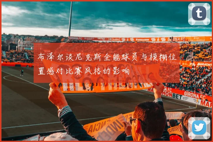 布泽尔谈尼克斯全能球员与模糊位置感对比赛风格的影响