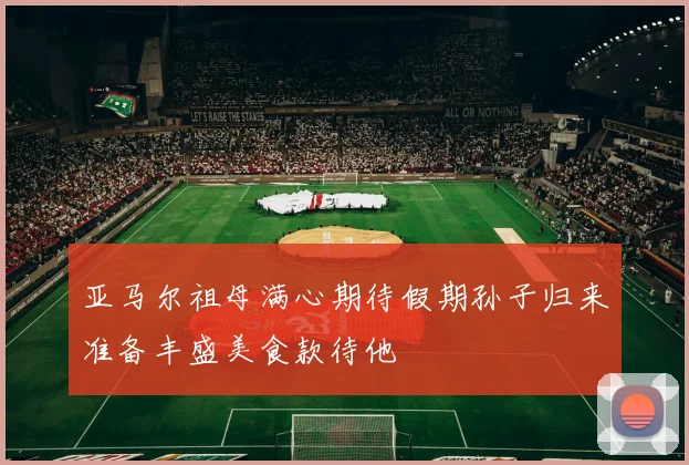 亚马尔祖母满心期待假期孙子归来准备丰盛美食款待他