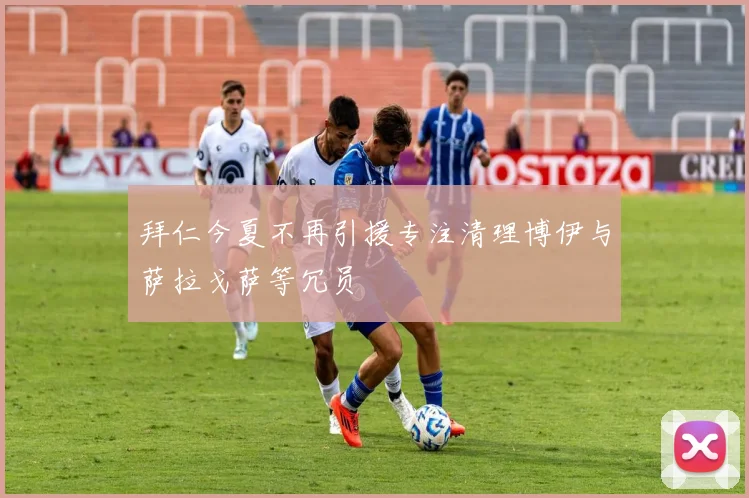 拜仁今夏不再引援专注清理博伊与萨拉戈萨等冗员
