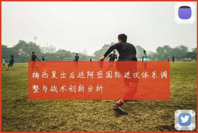 梅西复出后迈阿密国际进攻体系调整与战术创新分析
