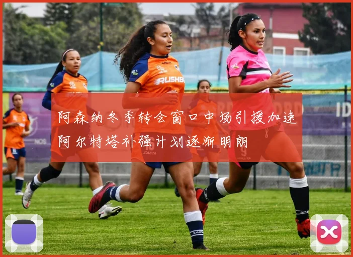 阿森纳冬季转会窗口中场引援加速阿尔特塔补强计划逐渐明朗