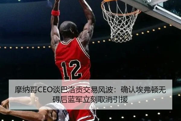 摩纳哥CEO谈巴洛贡交易风波：确认埃弗顿无碍后蓝军立刻取消引援